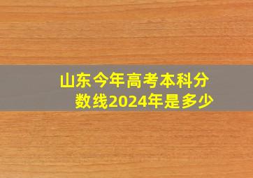 山东今年高考本科分数线2024年是多少