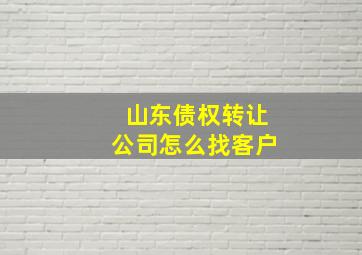 山东债权转让公司怎么找客户