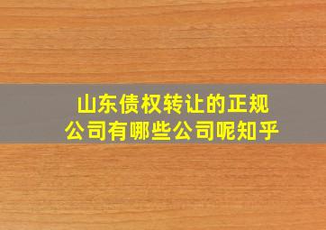 山东债权转让的正规公司有哪些公司呢知乎