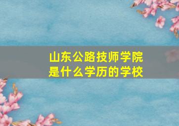 山东公路技师学院是什么学历的学校