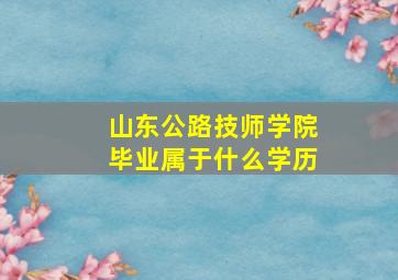 山东公路技师学院毕业属于什么学历