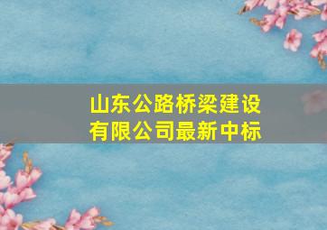 山东公路桥梁建设有限公司最新中标