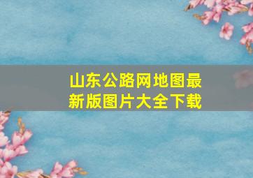 山东公路网地图最新版图片大全下载