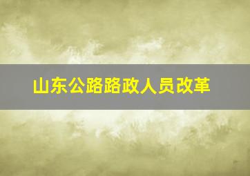 山东公路路政人员改革