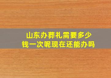 山东办葬礼需要多少钱一次呢现在还能办吗