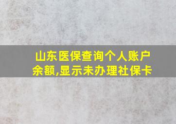 山东医保查询个人账户余额,显示未办理社保卡