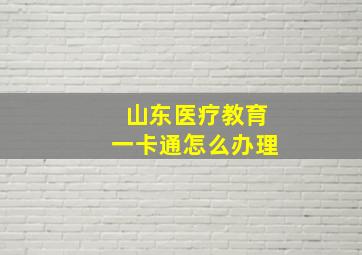 山东医疗教育一卡通怎么办理