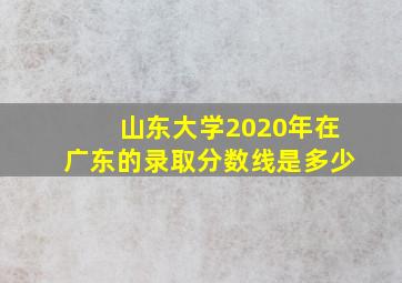 山东大学2020年在广东的录取分数线是多少