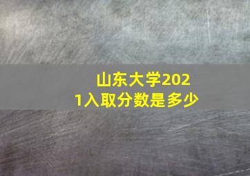 山东大学2021入取分数是多少