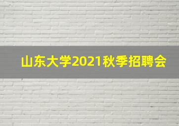 山东大学2021秋季招聘会