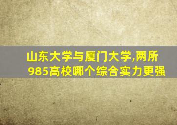 山东大学与厦门大学,两所985高校哪个综合实力更强