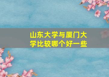 山东大学与厦门大学比较哪个好一些