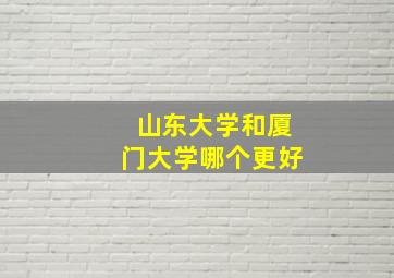 山东大学和厦门大学哪个更好