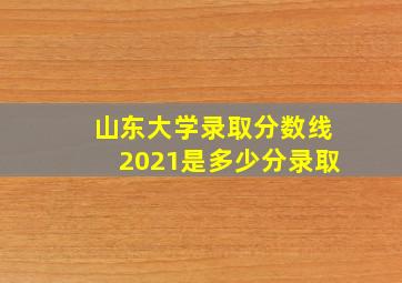 山东大学录取分数线2021是多少分录取