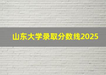 山东大学录取分数线2025