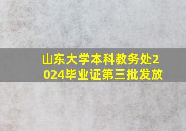 山东大学本科教务处2024毕业证第三批发放