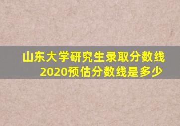 山东大学研究生录取分数线2020预估分数线是多少