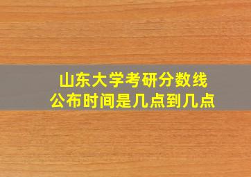 山东大学考研分数线公布时间是几点到几点