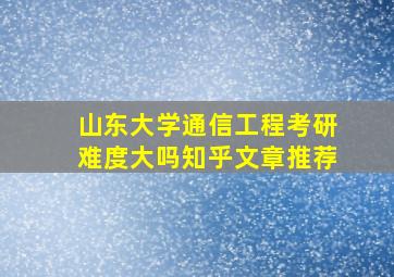 山东大学通信工程考研难度大吗知乎文章推荐