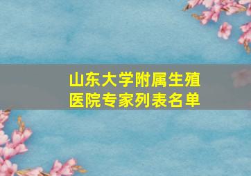 山东大学附属生殖医院专家列表名单