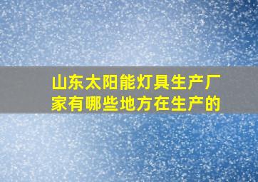 山东太阳能灯具生产厂家有哪些地方在生产的