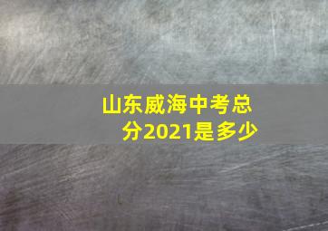 山东威海中考总分2021是多少