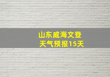 山东威海文登天气预报15天