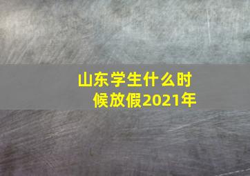 山东学生什么时候放假2021年