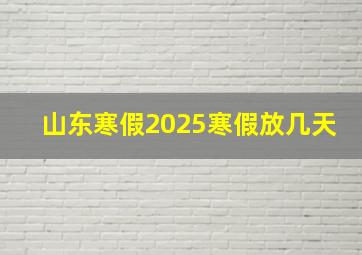 山东寒假2025寒假放几天