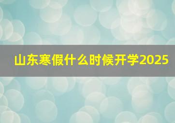 山东寒假什么时候开学2025