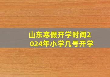 山东寒假开学时间2024年小学几号开学