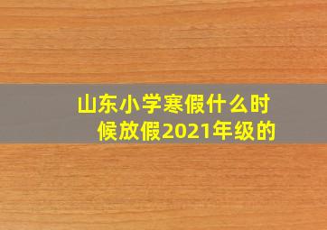 山东小学寒假什么时候放假2021年级的