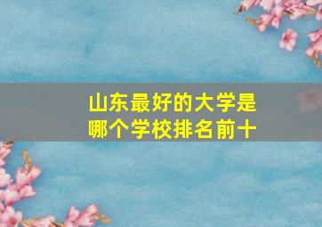 山东最好的大学是哪个学校排名前十