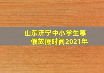 山东济宁中小学生寒假放假时间2021年