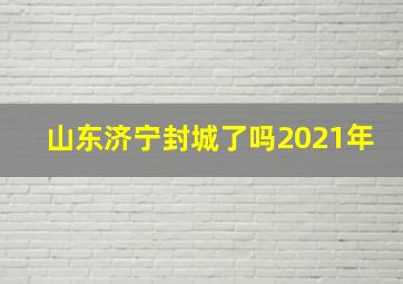 山东济宁封城了吗2021年