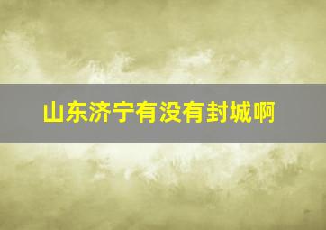 山东济宁有没有封城啊