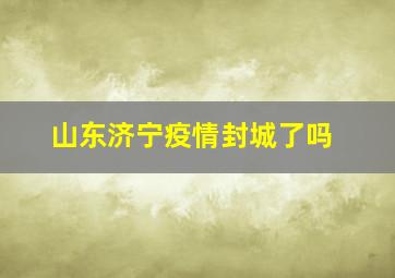 山东济宁疫情封城了吗