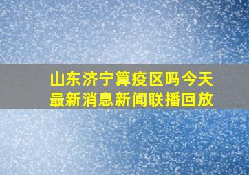 山东济宁算疫区吗今天最新消息新闻联播回放