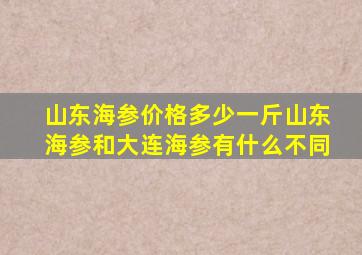 山东海参价格多少一斤山东海参和大连海参有什么不同