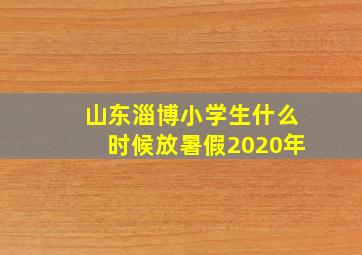 山东淄博小学生什么时候放暑假2020年