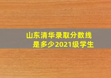 山东清华录取分数线是多少2021级学生