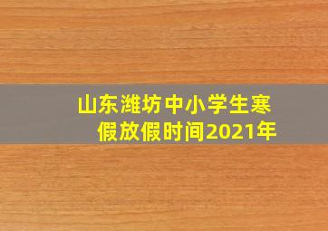 山东潍坊中小学生寒假放假时间2021年