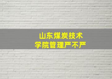 山东煤炭技术学院管理严不严