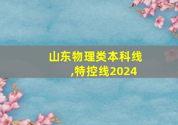 山东物理类本科线,特控线2024