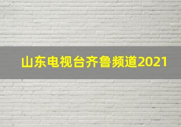 山东电视台齐鲁频道2021