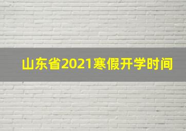 山东省2021寒假开学时间