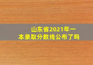 山东省2021年一本录取分数线公布了吗