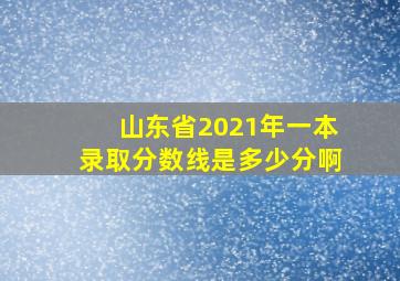 山东省2021年一本录取分数线是多少分啊