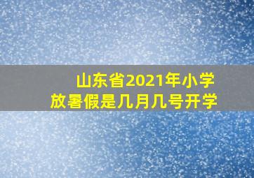 山东省2021年小学放暑假是几月几号开学