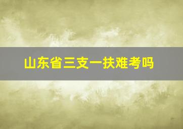 山东省三支一扶难考吗